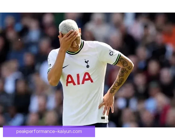 理查利森热刺前锋近期状态回暖表现稳健